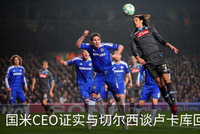 国米CEO证实与切尔西谈卢卡库回归：如有必要会尝试